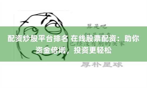 配资炒股平台排名 在线股票配资：助你资金倍增，投资更轻松