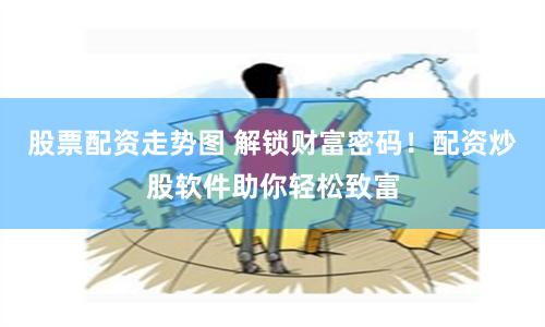 股票配资走势图 解锁财富密码！配资炒股软件助你轻松致富
