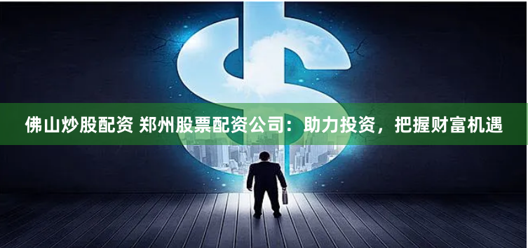 佛山炒股配资 郑州股票配资公司：助力投资，把握财富机遇