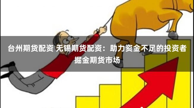 台州期货配资 无锡期货配资：助力资金不足的投资者掘金期货市场