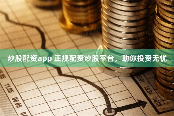 炒股配资app 正规配资炒股平台，助你投资无忧