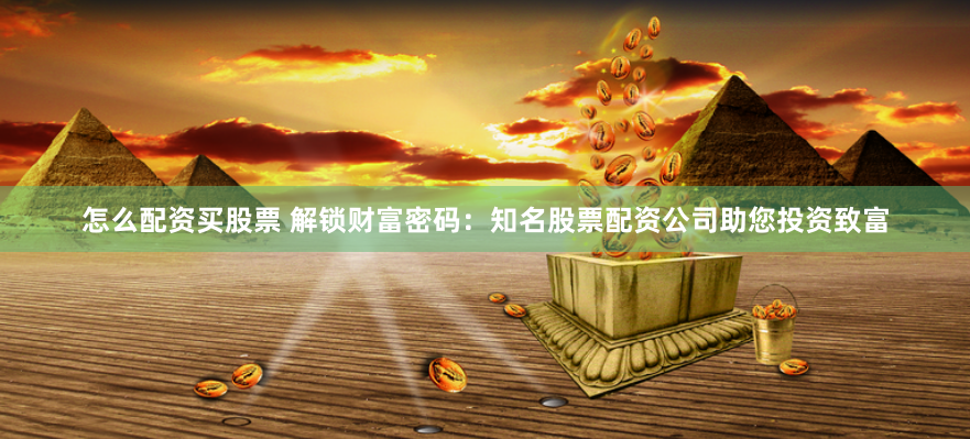 怎么配资买股票 解锁财富密码：知名股票配资公司助您投资致富