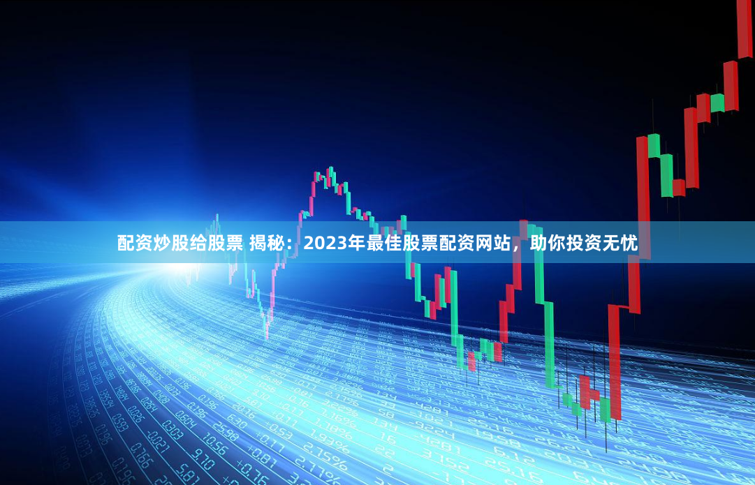 配资炒股给股票 揭秘：2023年最佳股票配资网站，助你投资无忧