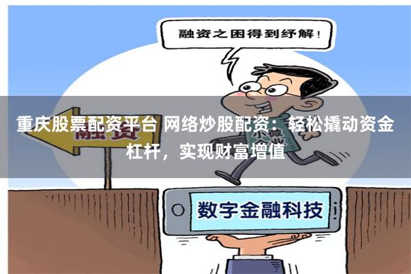 重庆股票配资平台 网络炒股配资：轻松撬动资金杠杆，实现财富增值
