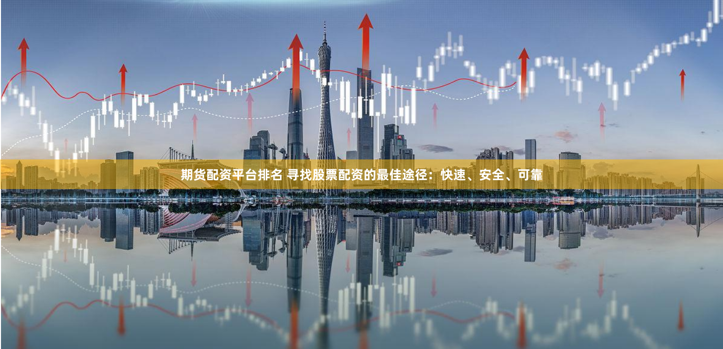 期货配资平台排名 寻找股票配资的最佳途径：快速、安全、可靠