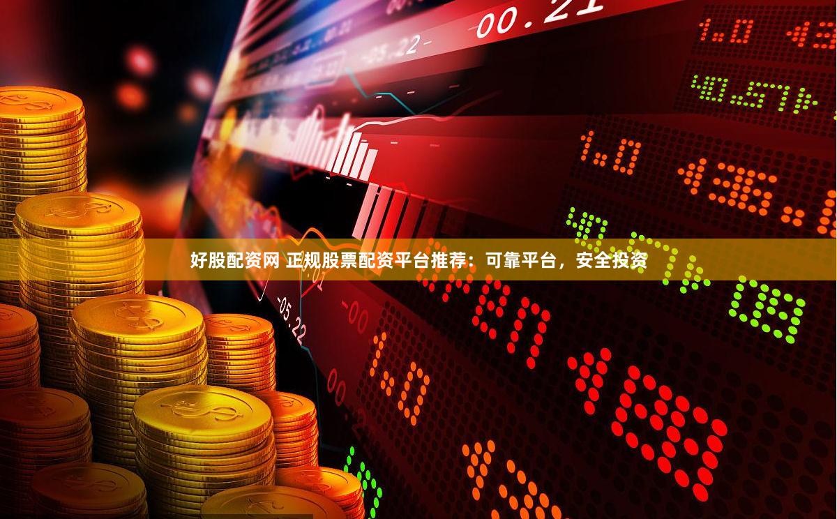 好股配资网 正规股票配资平台推荐：可靠平台，安全投资