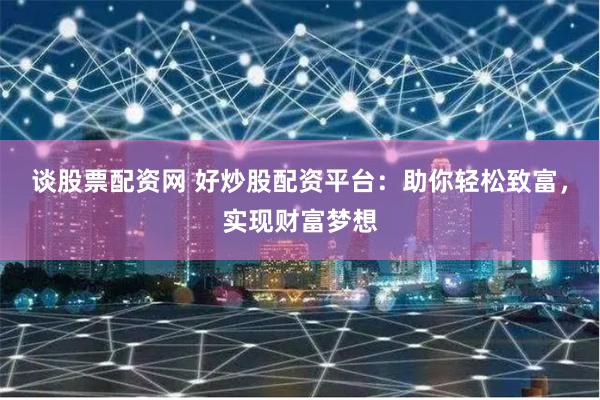 谈股票配资网 好炒股配资平台：助你轻松致富，实现财富梦想