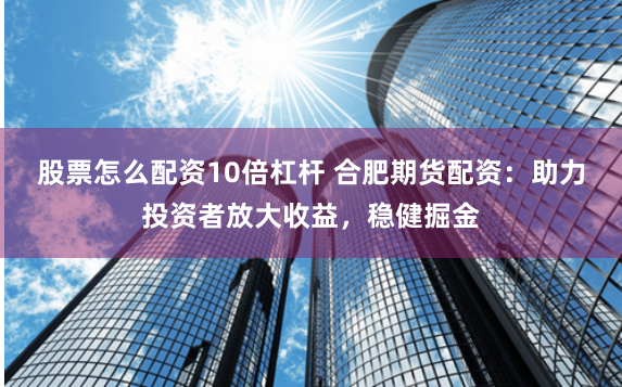 股票怎么配资10倍杠杆 合肥期货配资：助力投资者放大收益，稳健掘金
