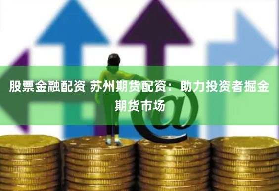 股票金融配资 苏州期货配资：助力投资者掘金期货市场