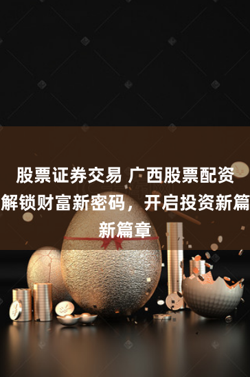 股票证券交易 广西股票配资：解锁财富新密码，开启投资新篇章