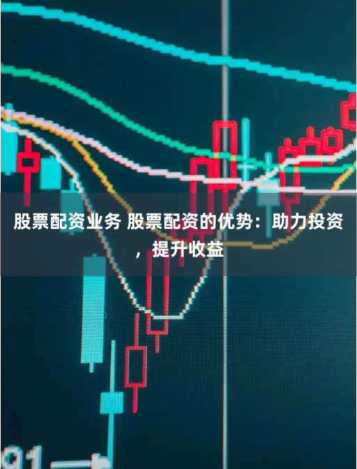 股票配资业务 股票配资的优势：助力投资，提升收益