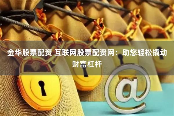 金华股票配资 互联网股票配资网：助您轻松撬动财富杠杆