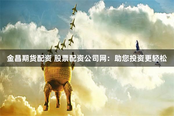 金昌期货配资 股票配资公司网：助您投资更轻松