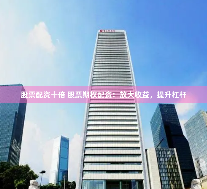 股票配资十倍 股票期权配资：放大收益，提升杠杆