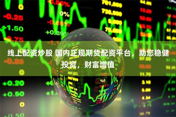 线上配资炒股 国内正规期货配资平台，助您稳健投资，财富增值