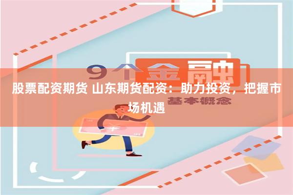 股票配资期货 山东期货配资：助力投资，把握市场机遇