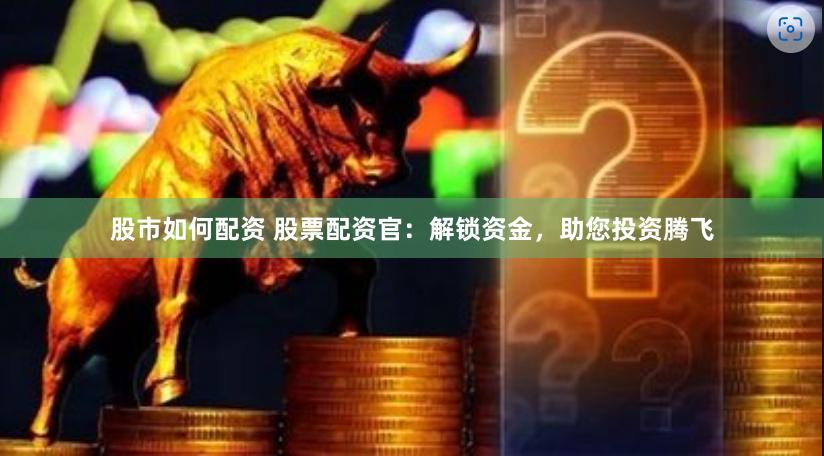 股市如何配资 股票配资官：解锁资金，助您投资腾飞