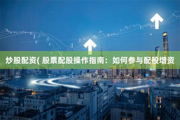 炒股配资( 股票配股操作指南：如何参与配股增资