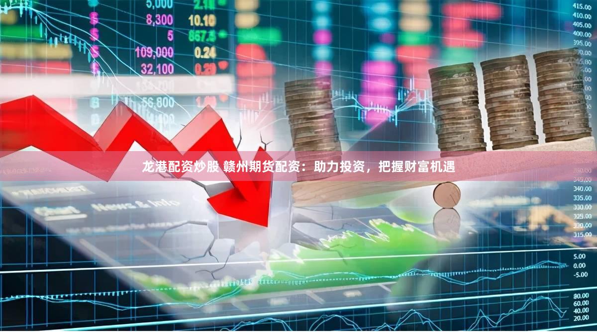 龙港配资炒股 赣州期货配资：助力投资，把握财富机遇