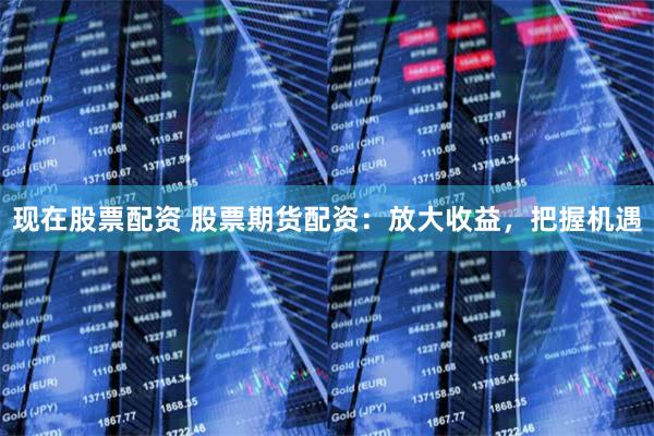现在股票配资 股票期货配资：放大收益，把握机遇