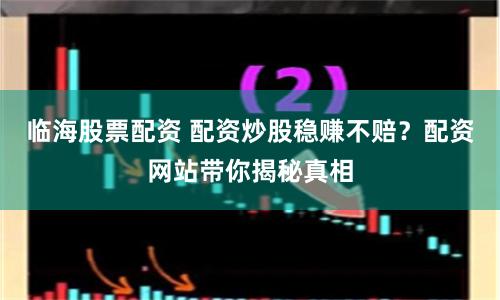临海股票配资 配资炒股稳赚不赔？配资网站带你揭秘真相