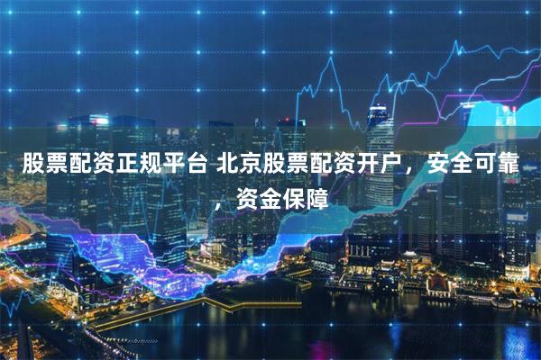 股票配资正规平台 北京股票配资开户，安全可靠，资金保障