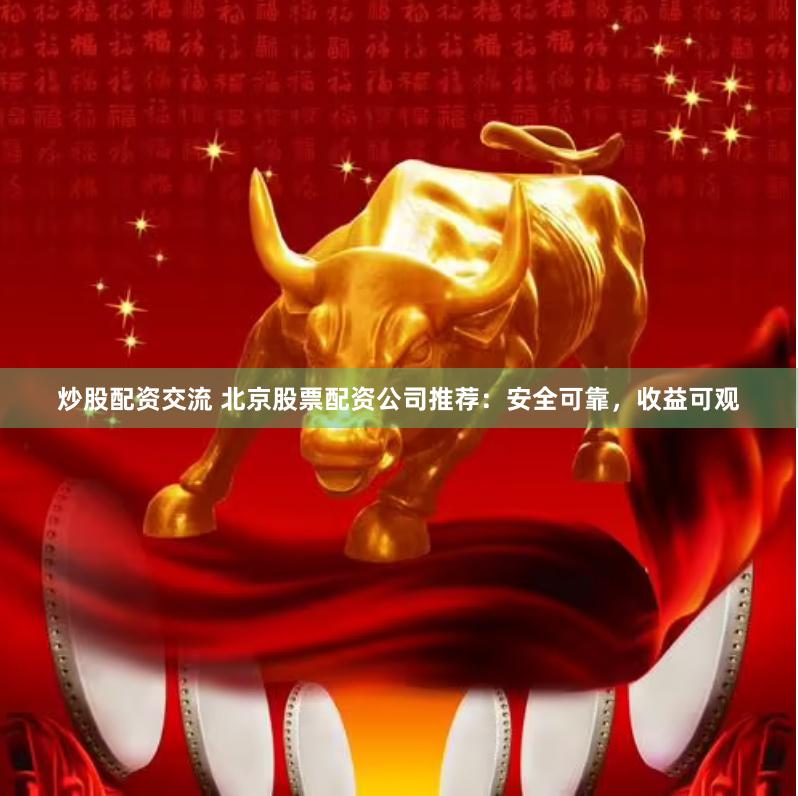 炒股配资交流 北京股票配资公司推荐：安全可靠，收益可观