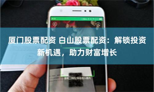 厦门股票配资 白山股票配资：解锁投资新机遇，助力财富增长