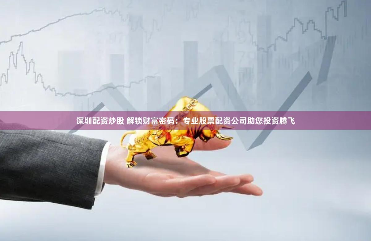 深圳配资炒股 解锁财富密码：专业股票配资公司助您投资腾飞