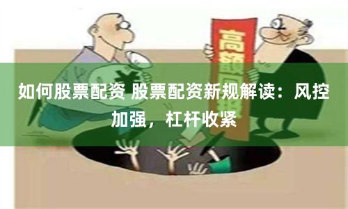 如何股票配资 股票配资新规解读：风控加强，杠杆收紧
