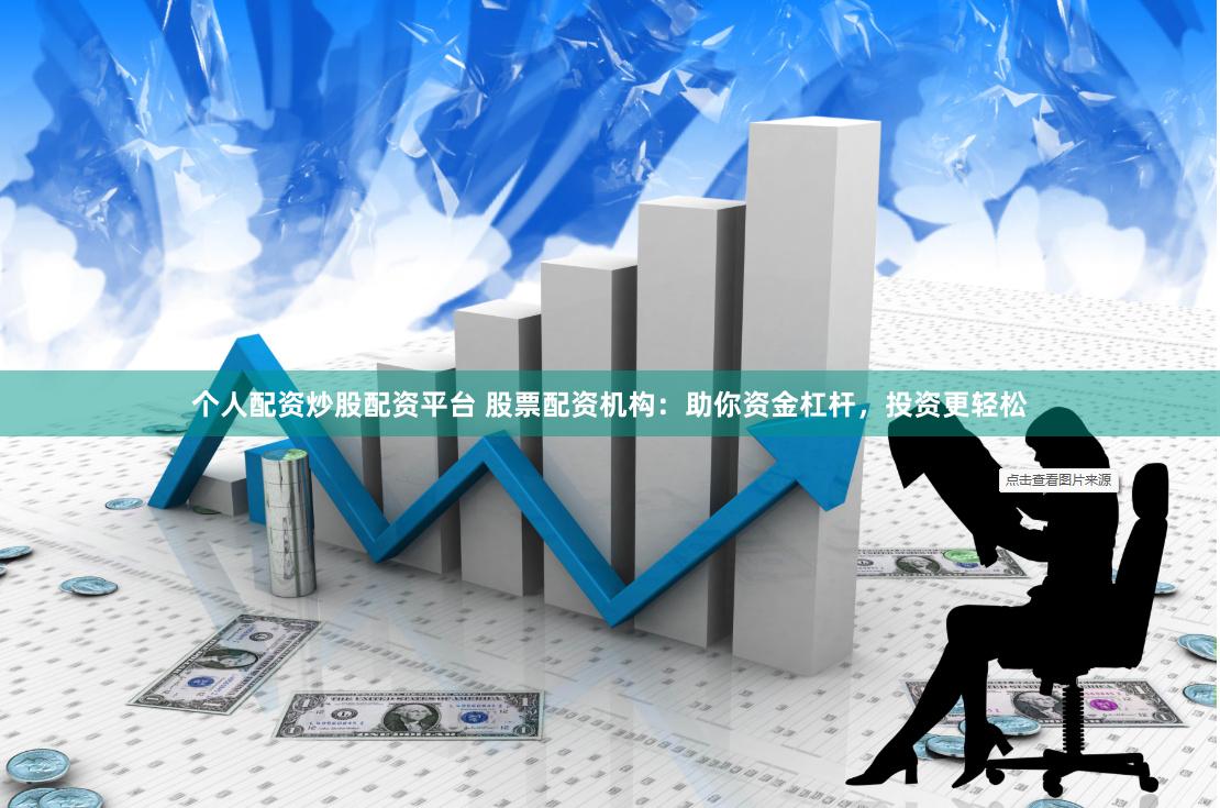 个人配资炒股配资平台 股票配资机构：助你资金杠杆，投资更轻松