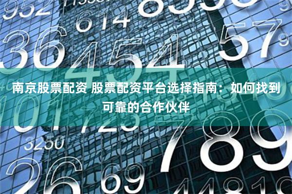 南京股票配资 股票配资平台选择指南：如何找到可靠的合作伙伴