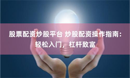 股票配资炒股平台 炒股配资操作指南：轻松入门，杠杆致富