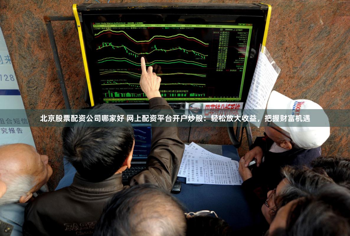 北京股票配资公司哪家好 网上配资平台开户炒股:轻松放大收益,把握财富机遇