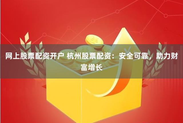网上股票配资开户 杭州股票配资：安全可靠，助力财富增长