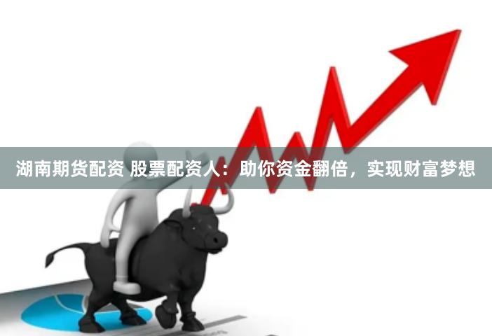 湖南期货配资 股票配资人：助你资金翻倍，实现财富梦想