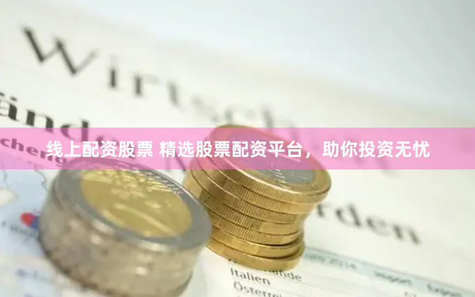 线上配资股票 精选股票配资平台，助你投资无忧