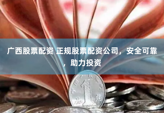 广西股票配资 正规股票配资公司，安全可靠，助力投资