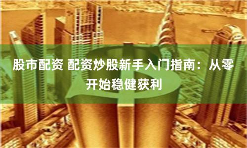股市配资 配资炒股新手入门指南：从零开始稳健获利