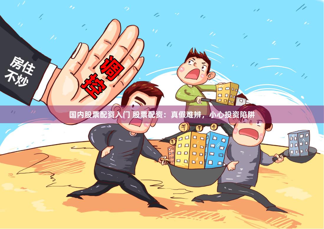 国内股票配资入门 股票配资：真假难辨，小心投资陷阱