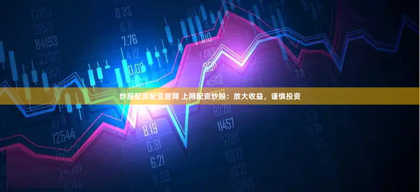 炒股配资配资官网 上网配资炒股：放大收益，谨慎投资