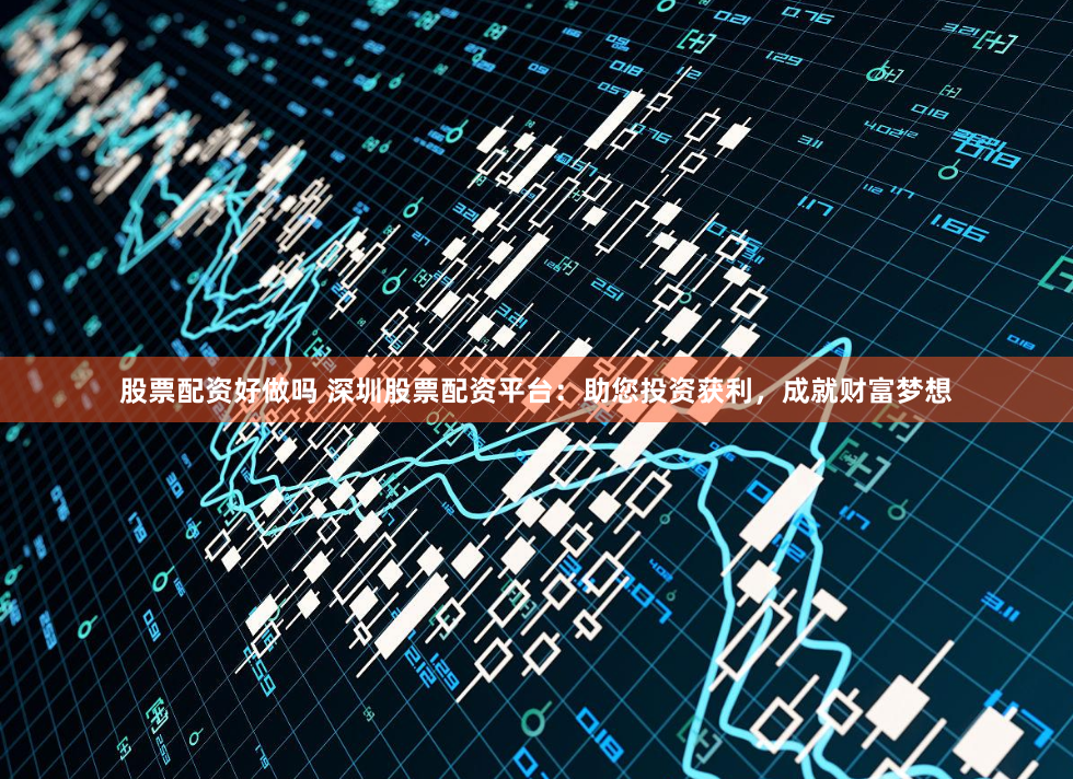 股票配资好做吗 深圳股票配资平台：助您投资获利，成就财富梦想