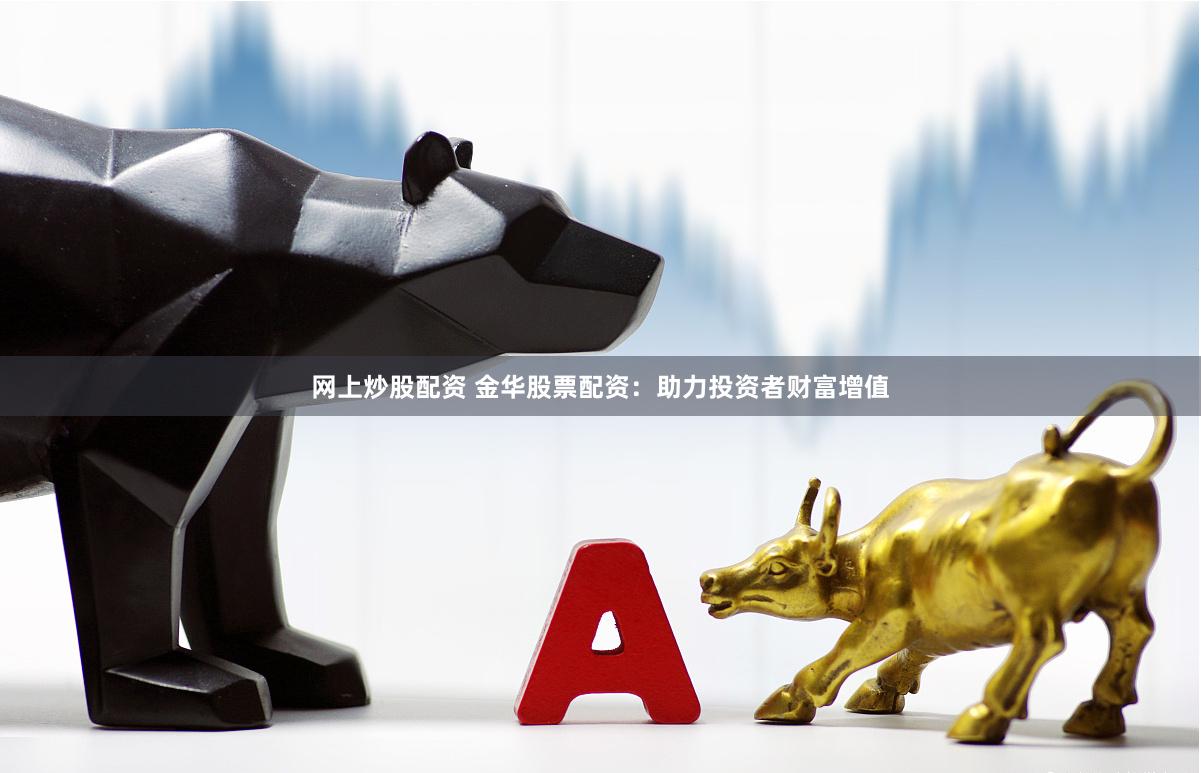 网上炒股配资 金华股票配资：助力投资者财富增值