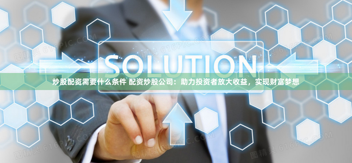 炒股配资需要什么条件 配资炒股公司：助力投资者放大收益，实现财富梦想