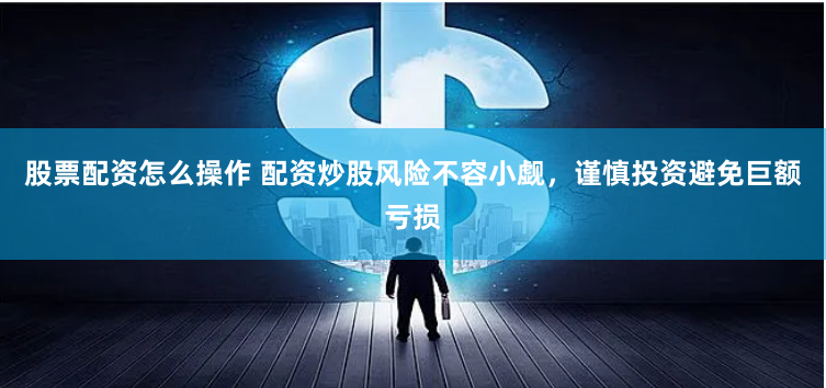 股票配资怎么操作 配资炒股风险不容小觑，谨慎投资避免巨额亏损
