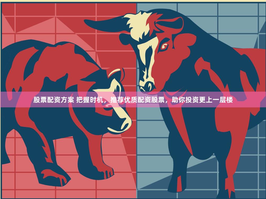 股票配资方案 把握时机，推荐优质配资股票，助你投资更上一层楼