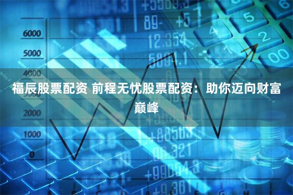 福辰股票配资 前程无忧股票配资：助你迈向财富巅峰