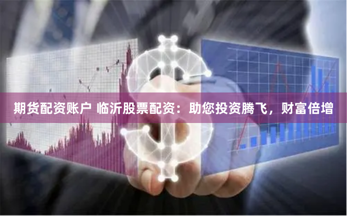 期货配资账户 临沂股票配资：助您投资腾飞，财富倍增