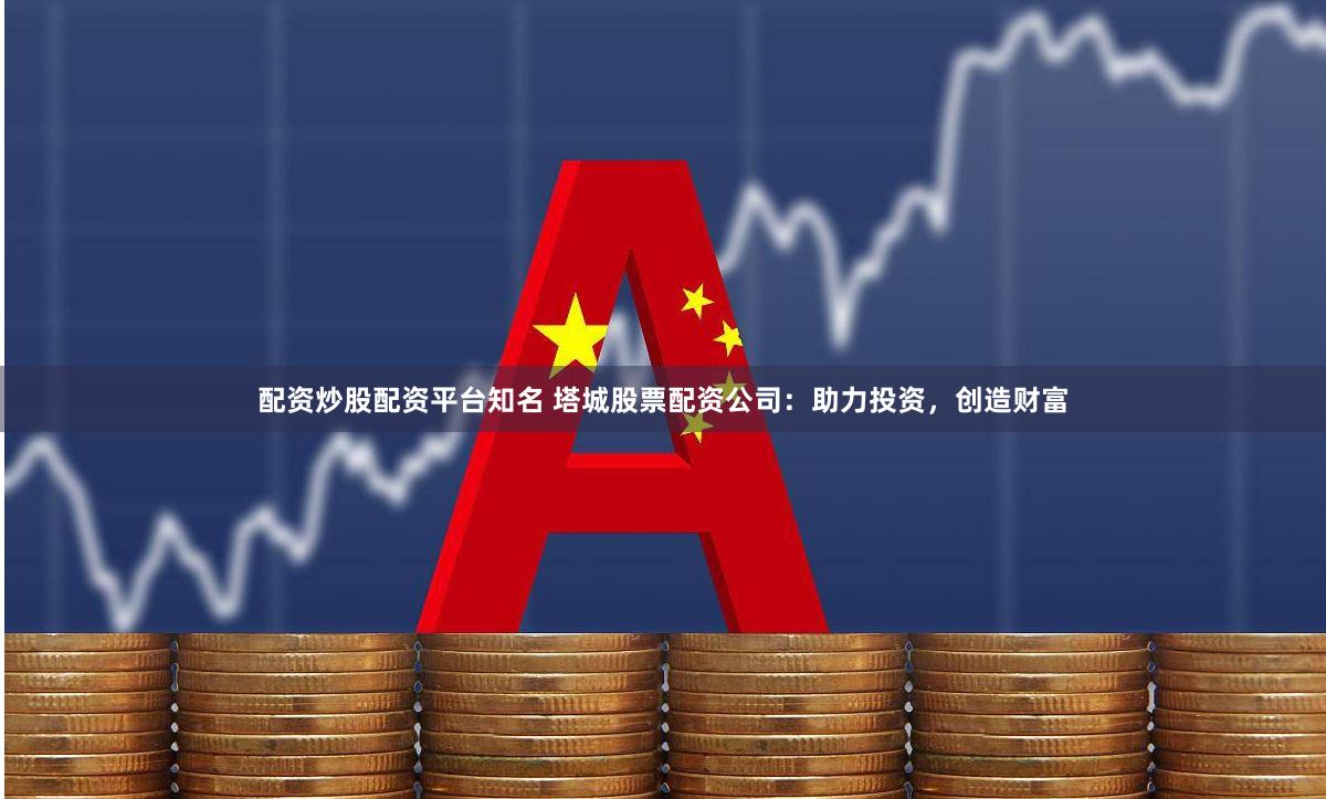 配资炒股配资平台知名 塔城股票配资公司：助力投资，创造财富