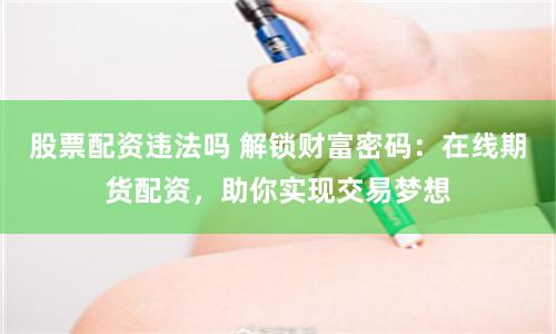 股票配资违法吗 解锁财富密码：在线期货配资，助你实现交易梦想